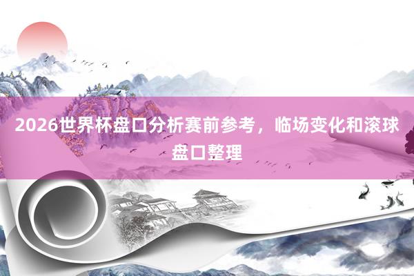 2026世界杯盘口分析赛前参考，临场变化和滚球盘口整理