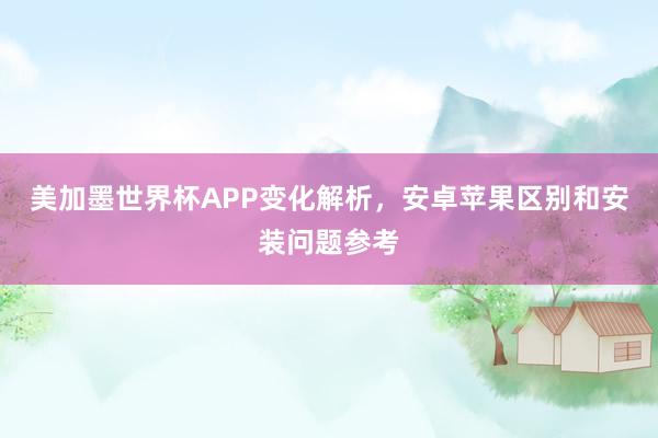 美加墨世界杯APP变化解析，安卓苹果区别和安装问题参考