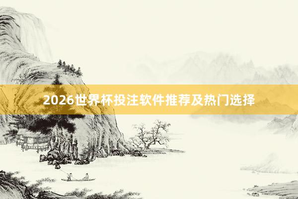 2026世界杯投注软件推荐及热门选择